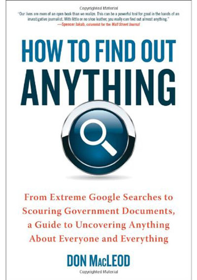 How to Find Out Anything: From Extreme Google Searches to Scouring Government Documents, a Guide to Uncovering Anything About Everyone and Everything