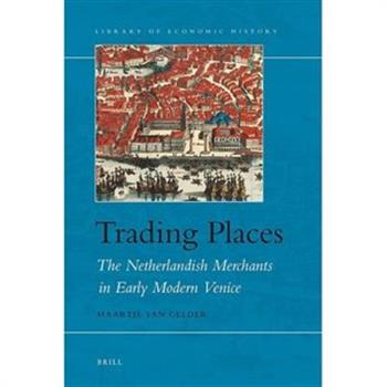 Trading Places: The Netherlandish Merchants in Early Modern Venice (Library of Economic History) Maartje Van Gelder